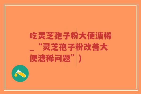 吃灵芝孢子粉大便溏稀_“灵芝孢子粉改善大便溏稀问题”)-第1张图片-超越