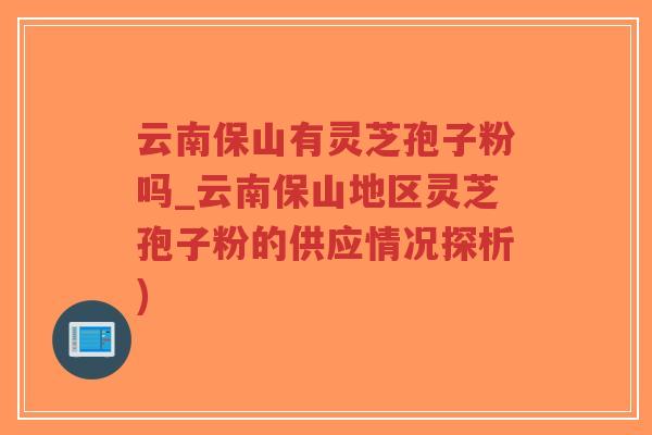 云南保山有灵芝孢子粉吗_云南保山地区灵芝孢子粉的供应情况探析)-第1张图片-超越