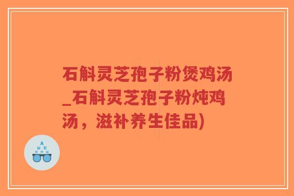 石斛灵芝孢子粉煲鸡汤_石斛灵芝孢子粉炖鸡汤,滋补养生佳品)-第1张图片-超越 石斛灵芝孢子粉煲鸡汤_石斛灵芝孢子粉炖鸡汤,滋补养生佳品)-第1张图片-超越