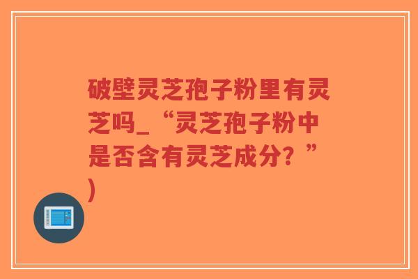 破壁灵芝孢子粉里有灵芝吗_“灵芝孢子粉中是否含有灵芝成分?”)-第1张图片-超越 破壁灵芝孢子粉里有灵芝吗_“灵芝孢子粉中是否含有灵芝成分?”)-第1张图片-超越