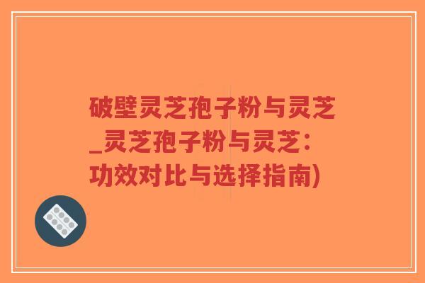 破壁灵芝孢子粉与灵芝_灵芝孢子粉与灵芝:功效对比与选择指南)-第1张图片-超越 破壁灵芝孢子粉与灵芝_灵芝孢子粉与灵芝:功效对比与选择指南)-第1张图片-超越