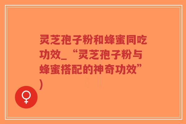 灵芝孢子粉和蜂蜜同吃功效_“灵芝孢子粉与蜂蜜搭配的神奇功效”)-第1张图片-超越