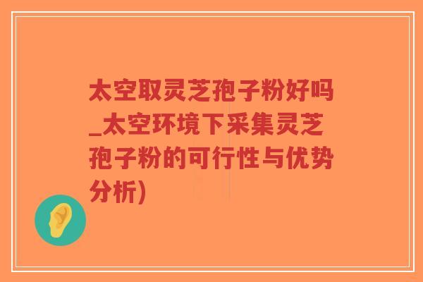 太空取灵芝孢子粉好吗_太空环境下采集灵芝孢子粉的可行性与优势分析)-第1张图片-超越