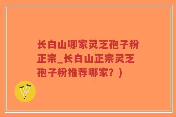 长白山哪家灵芝孢子粉正宗_长白山正宗灵芝孢子粉推荐哪家?)-第1张图片-超越 长白山哪家灵芝孢子粉正宗_长白山正宗灵芝孢子粉推荐哪家?)-第1张图片-超越