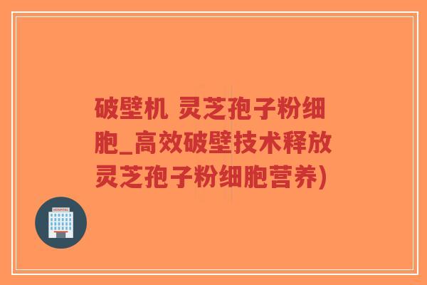 破壁机 灵芝孢子粉细胞_高效破壁技术释放灵芝孢子粉细胞营养)-第1张图片-超越
