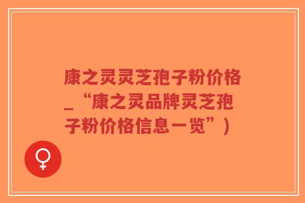 康之灵灵芝孢子粉价格_“康之灵品牌灵芝孢子粉价格信息一览”)-第1张图片-超越