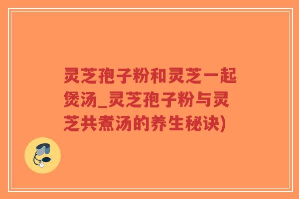 灵芝孢子粉和灵芝一起煲汤_灵芝孢子粉与灵芝共煮汤的养生秘诀)-第1张图片-超越 灵芝孢子粉和灵芝一起煲汤_灵芝孢子粉与灵芝共煮汤的养生秘诀)-第1张图片-超越