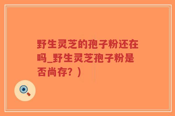 野生灵芝的孢子粉还在吗_野生灵芝孢子粉是否尚存?)-第1张图片-超越 野生灵芝的孢子粉还在吗_野生灵芝孢子粉是否尚存?)-第1张图片-超越