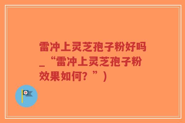 雷冲上灵芝孢子粉好吗_“雷冲上灵芝孢子粉效果如何?”)-第1张图片-超越 雷冲上灵芝孢子粉好吗_“雷冲上灵芝孢子粉效果如何?”)-第1张图片-超越