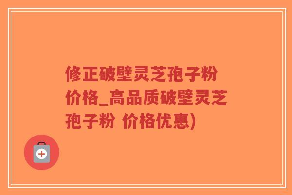 修正破壁灵芝孢子粉 价格_高品质破壁灵芝孢子粉 价格优惠)-第1张图片-超越 修正破壁灵芝孢子粉 价格_高品质破壁灵芝孢子粉 价格优惠)-第1张图片-超越