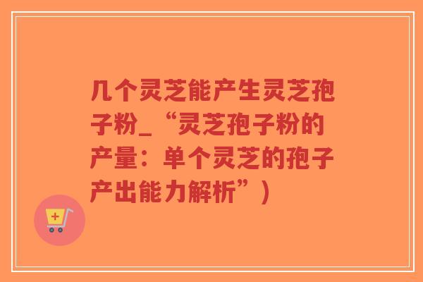 几个灵芝能产生灵芝孢子粉_“灵芝孢子粉的产量:单个灵芝的孢子产出能力解析”)-第1张图片-超越 几个灵芝能产生灵芝孢子粉_“灵芝孢子粉的产量:单个灵芝的孢子产出能力解析”)-第1张图片-超越