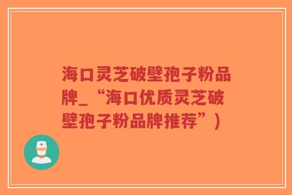 海口灵芝破壁孢子粉品牌_“海口优质灵芝破壁孢子粉品牌推荐”)-第1张图片-超越