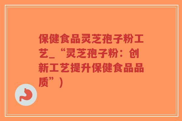 保健食品灵芝孢子粉工艺_“灵芝孢子粉:创新工艺提升保健食品品质”)-第1张图片-超越 保健食品灵芝孢子粉工艺_“灵芝孢子粉:创新工艺提升保健食品品质”)-第1张图片-超越