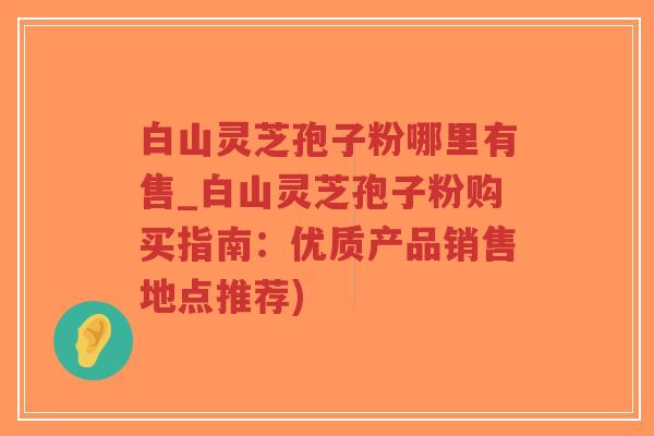 白山灵芝孢子粉哪里有售_白山灵芝孢子粉购买指南:优质产品销售地点推荐)-第1张图片-超越 白山灵芝孢子粉哪里有售_白山灵芝孢子粉购买指南:优质产品销售地点推荐)-第1张图片-超越