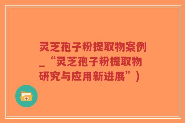 灵芝孢子粉提取物案例_“灵芝孢子粉提取物研究与应用新进展”)-第1张图片-超越 灵芝孢子粉提取物案例_“灵芝孢子粉提取物研究与应用新进展”)-第1张图片-超越