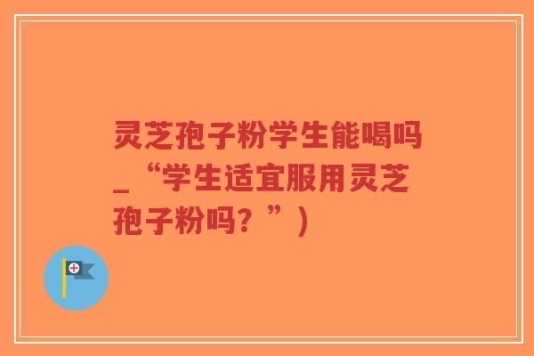 灵芝孢子粉学生能喝吗_“学生适宜服用灵芝孢子粉吗?”)-第1张图片-超越 灵芝孢子粉学生能喝吗_“学生适宜服用灵芝孢子粉吗?”)-第1张图片-超越