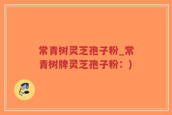 常青树灵芝孢子粉_常青树牌灵芝孢子粉:)-第1张图片-超越 常青树灵芝孢子粉_常青树牌灵芝孢子粉:)-第1张图片-超越