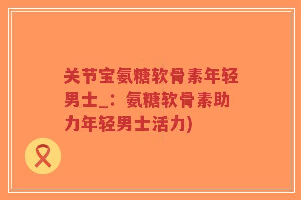 关节宝氨糖软骨素年轻男士_：氨糖软骨素助力年轻男士活力)-第1张图片-超越