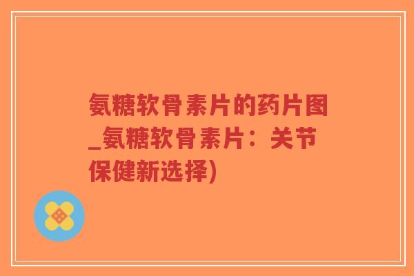 氨糖软骨素片的药片图_氨糖软骨素片:关节保健新选择)-第1张图片-超越 氨糖软骨素片的药片图_氨糖软骨素片:关节保健新选择)-第1张图片-超越