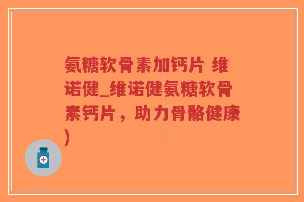 氨糖软骨素加钙片 维诺健_维诺健氨糖软骨素钙片，助力骨骼健康)-第1张图片-超越