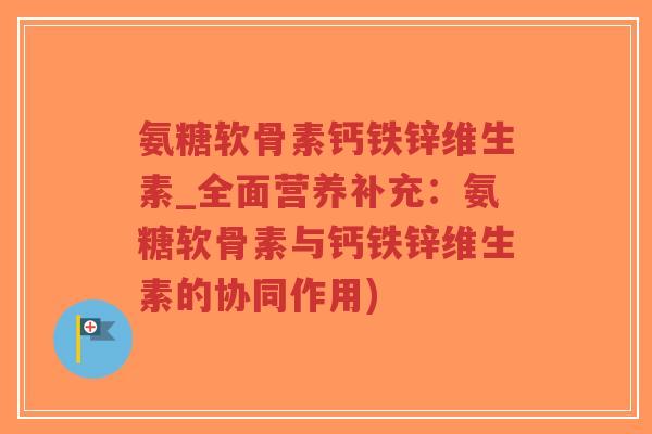 氨糖软骨素钙铁锌维生素_全面营养补充:氨糖软骨素与钙铁锌维生素的协同作用)-第1张图片-超越 氨糖软骨素钙铁锌维生素_全面营养补充:氨糖软骨素与钙铁锌维生素的协同作用)-第1张图片-超越