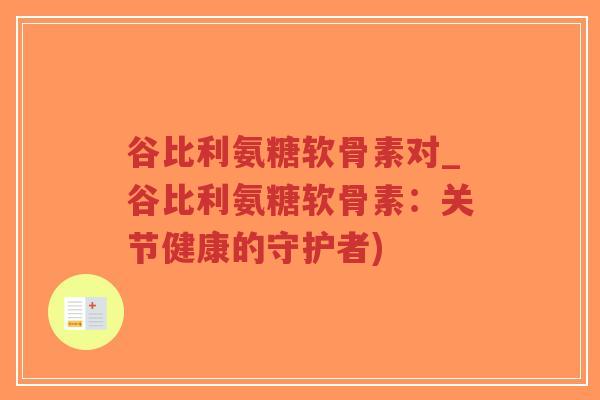 谷比利氨糖软骨素对_谷比利氨糖软骨素:关节健康的守护者)-第1张图片-超越 谷比利氨糖软骨素对_谷比利氨糖软骨素:关节健康的守护者)-第1张图片-超越