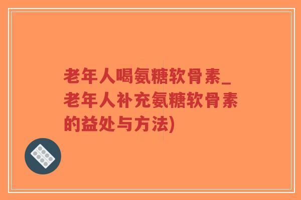 老年人喝氨糖软骨素_老年人补充氨糖软骨素的益处与方法)-第1张图片-超越 老年人喝氨糖软骨素_老年人补充氨糖软骨素的益处与方法)-第1张图片-超越