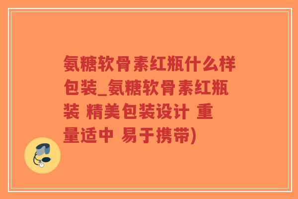 氨糖软骨素红瓶什么样包装_氨糖软骨素红瓶装 精美包装设计 重量适中 易于携带)-第1张图片-超越 氨糖软骨素红瓶什么样包装_氨糖软骨素红瓶装 精美包装设计 重量适中 易于携带)-第1张图片-超越