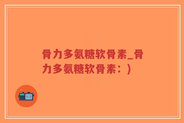 骨力多氨糖软骨素_骨力多氨糖软骨素:)-第1张图片-超越 骨力多氨糖软骨素_骨力多氨糖软骨素:)-第1张图片-超越