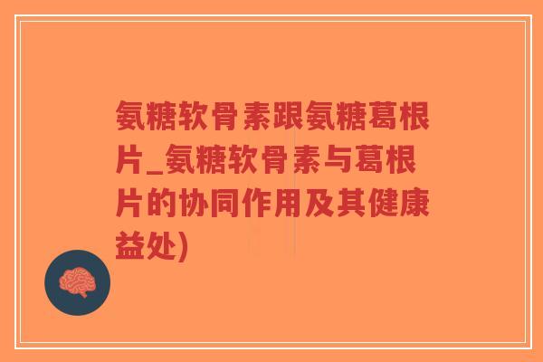 氨糖软骨素跟氨糖葛根片_氨糖软骨素与葛根片的协同作用及其健康益处)-第1张图片-超越 氨糖软骨素跟氨糖葛根片_氨糖软骨素与葛根片的协同作用及其健康益处)-第1张图片-超越