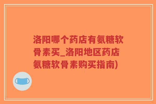 洛阳哪个药店有氨糖软骨素买_洛阳地区药店氨糖软骨素购买指南)-第1张图片-超越 洛阳哪个药店有氨糖软骨素买_洛阳地区药店氨糖软骨素购买指南)-第1张图片-超越