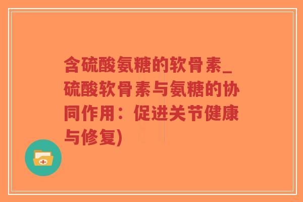 含硫酸氨糖的软骨素_硫酸软骨素与氨糖的协同作用:促进关节健康与修复)-第1张图片-超越 含硫酸氨糖的软骨素_硫酸软骨素与氨糖的协同作用:促进关节健康与修复)-第1张图片-超越