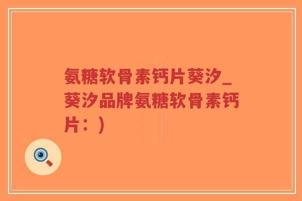 氨糖软骨素钙片葵汐_葵汐品牌氨糖软骨素钙片：)-第1张图片-超越