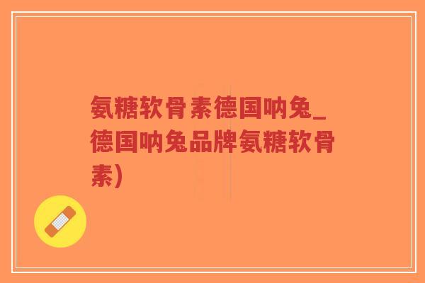 氨糖软骨素德国呐兔_德国呐兔品牌氨糖软骨素)-第1张图片-超越
