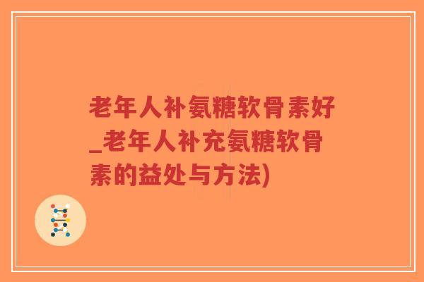 老年人补氨糖软骨素好_老年人补充氨糖软骨素的益处与方法)-第1张图片-超越