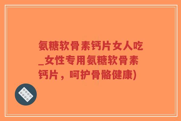 氨糖软骨素钙片女人吃_女性专用氨糖软骨素钙片,呵护骨骼健康)-第1张图片-超越 氨糖软骨素钙片女人吃_女性专用氨糖软骨素钙片,呵护骨骼健康)-第1张图片-超越