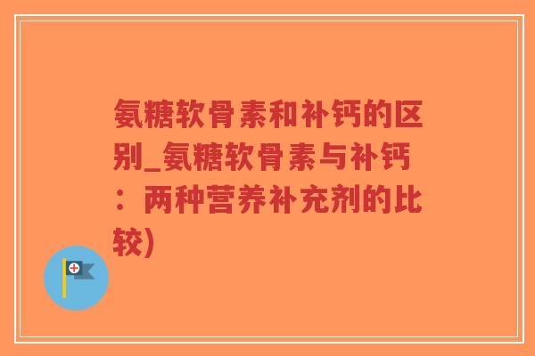 氨糖软骨素和补钙的区别_氨糖软骨素与补钙:两种营养补充剂的比较)-第1张图片-超越 氨糖软骨素和补钙的区别_氨糖软骨素与补钙:两种营养补充剂的比较)-第1张图片-超越