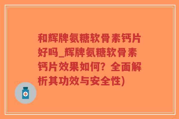 和辉牌氨糖软骨素钙片好吗_辉牌氨糖软骨素钙片效果如何？全面解析其功效与安全性)-第1张图片-超越