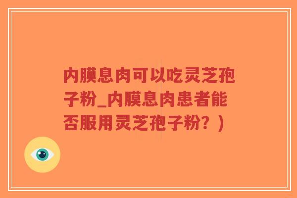 内膜息肉可以吃灵芝孢子粉_内膜息肉患者能否服用灵芝孢子粉？)-第1张图片-超越