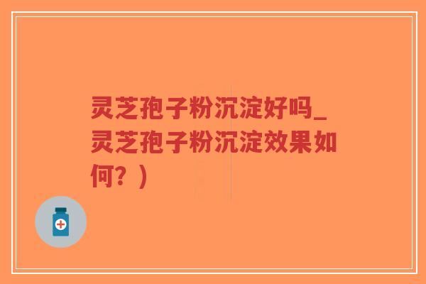 灵芝孢子粉沉淀好吗_灵芝孢子粉沉淀效果如何?)-第1张图片-超越 灵芝孢子粉沉淀好吗_灵芝孢子粉沉淀效果如何?)-第1张图片-超越