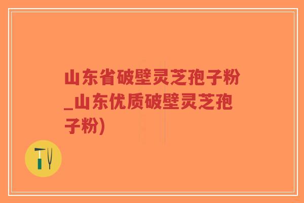山东省破壁灵芝孢子粉_山东优质破壁灵芝孢子粉)-第1张图片-超越 山东省破壁灵芝孢子粉_山东优质破壁灵芝孢子粉)-第1张图片-超越