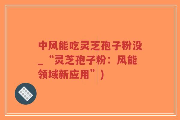 中风能吃灵芝孢子粉没_“灵芝孢子粉：风能领域新应用”)-第1张图片-超越