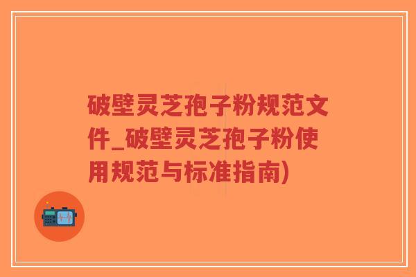 破壁灵芝孢子粉规范文件_破壁灵芝孢子粉使用规范与标准指南)-第1张图片-超越 破壁灵芝孢子粉规范文件_破壁灵芝孢子粉使用规范与标准指南)-第1张图片-超越