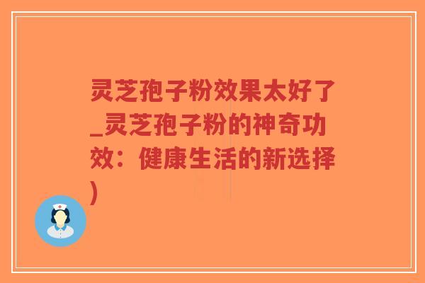 灵芝孢子粉效果太好了_灵芝孢子粉的神奇功效:健康生活的新选择)-第1张图片-超越 灵芝孢子粉效果太好了_灵芝孢子粉的神奇功效:健康生活的新选择)-第1张图片-超越