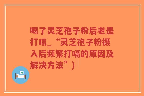 喝了灵芝孢子粉后老是打嗝_“灵芝孢子粉摄入后频繁打嗝的原因及解决方法”)-第1张图片-超越 喝了灵芝孢子粉后老是打嗝_“灵芝孢子粉摄入后频繁打嗝的原因及解决方法”)-第1张图片-超越
