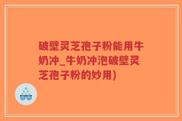 破壁灵芝孢子粉能用牛奶冲_牛奶冲泡破壁灵芝孢子粉的妙用)-第1张图片-超越 破壁灵芝孢子粉能用牛奶冲_牛奶冲泡破壁灵芝孢子粉的妙用)-第1张图片-超越