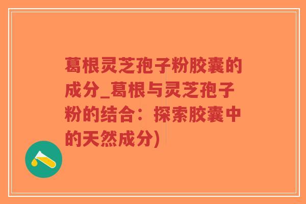 葛根灵芝孢子粉胶囊的成分_葛根与灵芝孢子粉的结合:探索胶囊中的天然成分)-第1张图片-超越 葛根灵芝孢子粉胶囊的成分_葛根与灵芝孢子粉的结合:探索胶囊中的天然成分)-第1张图片-超越