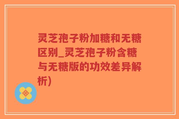 灵芝孢子粉加糖和无糖区别_灵芝孢子粉含糖与无糖版的功效差异解析)-第1张图片-超越 灵芝孢子粉加糖和无糖区别_灵芝孢子粉含糖与无糖版的功效差异解析)-第1张图片-超越