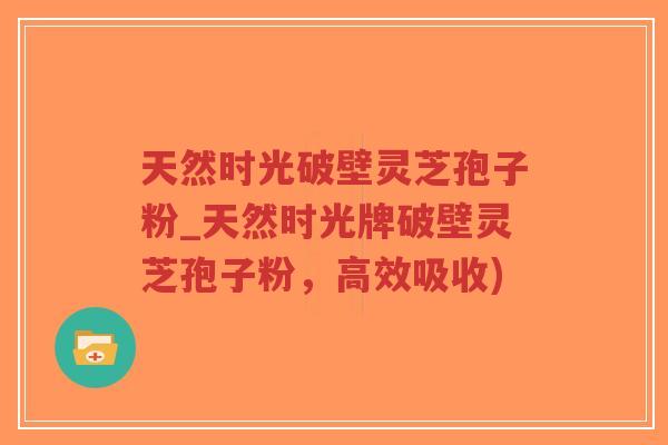 天然时光破壁灵芝孢子粉_天然时光牌破壁灵芝孢子粉,高效吸收)-第1张图片-超越 天然时光破壁灵芝孢子粉_天然时光牌破壁灵芝孢子粉,高效吸收)-第1张图片-超越
