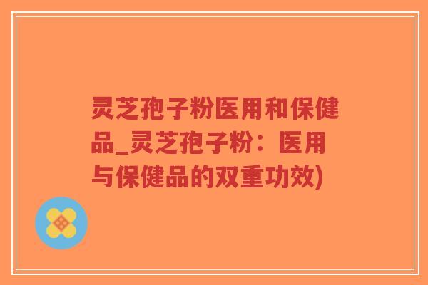 灵芝孢子粉医用和保健品_灵芝孢子粉:医用与保健品的双重功效)-第1张图片-超越 灵芝孢子粉医用和保健品_灵芝孢子粉:医用与保健品的双重功效)-第1张图片-超越